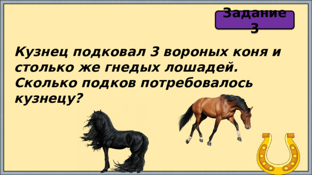 Задание 3 Кузнец подковал 3 вороных коня и столько же гнедых лошадей. Сколько подков потребовалось кузнецу? 