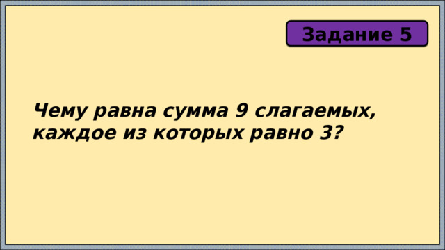 Задание 5 Чему равна сумма 9 слагаемых, каждое из которых равно 3? 
