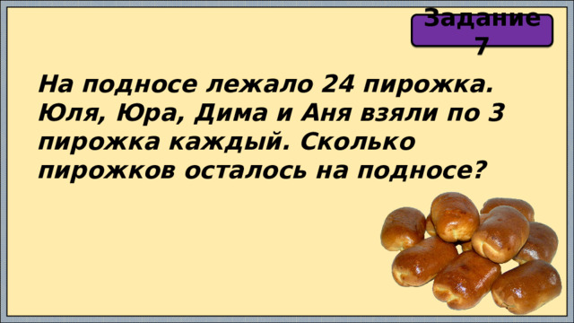 Задание 7 На подносе лежало 24 пирожка. Юля, Юра, Дима и Аня взяли по 3 пирожка каждый. Сколько пирожков осталось на подносе? 