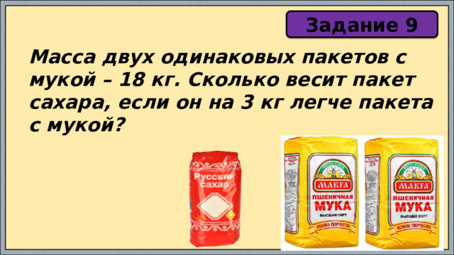 Задание 9 Масса двух одинаковых пакетов с мукой – 18 кг. Сколько весит пакет сахара, если он на 3 кг легче пакета с мукой? 