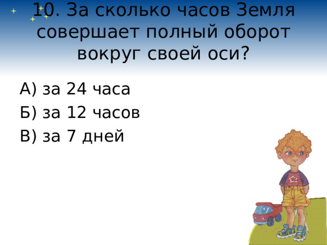 10. За сколько часов Земля совершает полный оборот вокруг своей оси? А) за 24 часа Б) за 12 часов В) за 7 дней 