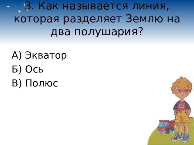 3. Как называется линия, которая разделяет Землю на два полушария? А) Экватор Б) Ось В) Полюс 