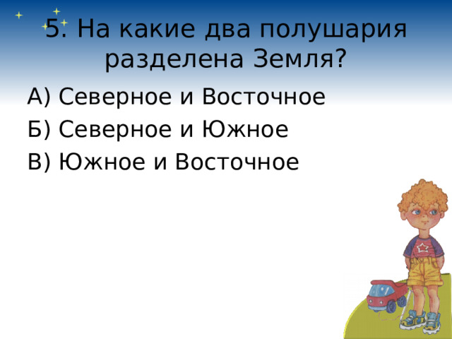 5. На какие два полушария разделена Земля? А) Северное и Восточное Б) Северное и Южное В) Южное и Восточное  