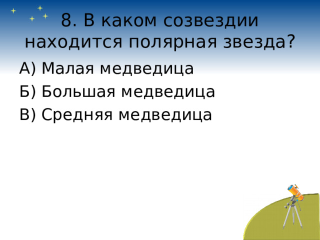 8. В каком созвездии находится полярная звезда? А) Малая медведица Б) Большая медведица В) Средняя медведица 