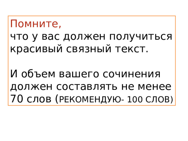 Помните, что у вас должен получиться красивый связный текст. И объем вашего сочинения должен составлять не менее 70 слов ( РЕКОМЕНДУЮ- 100 СЛОВ) 
