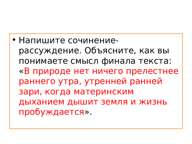 Напишите сочинение-рассуждение. Объясните, как вы понимаете смысл финала текста: « В природе нет ничего прелестнее раннего утра, утренней ранней зари, когда материнским дыханием дышит земля и жизнь пробуждается ». 