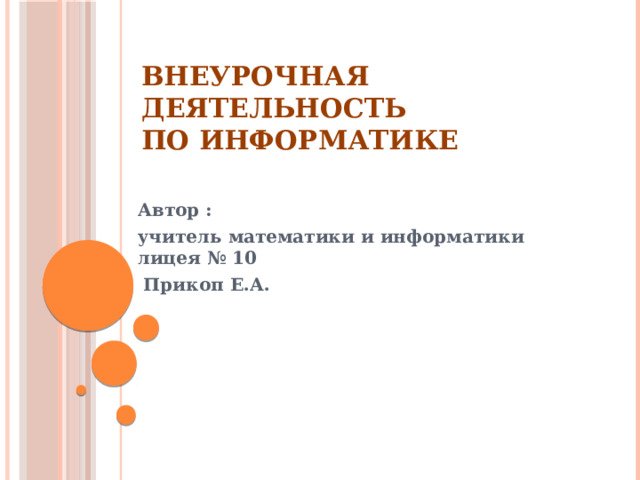 Внеурочная деятельность  по информатике Автор : учитель математики и информатики лицея № 10  Прикоп Е.А. 