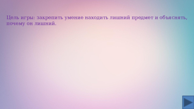 Цель игры: закрепить умение находить лишний предмет и объяснять, почему он лишний. 