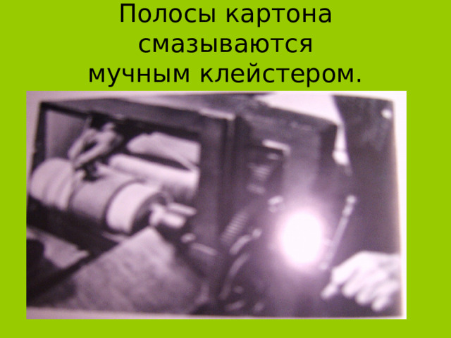 Полосы картона смазываются  мучным клейстером. 