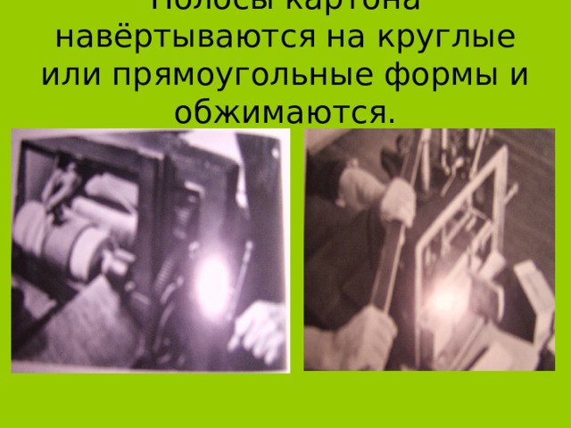 Полосы картона навёртываются на круглые или прямоугольные формы и обжимаются. 