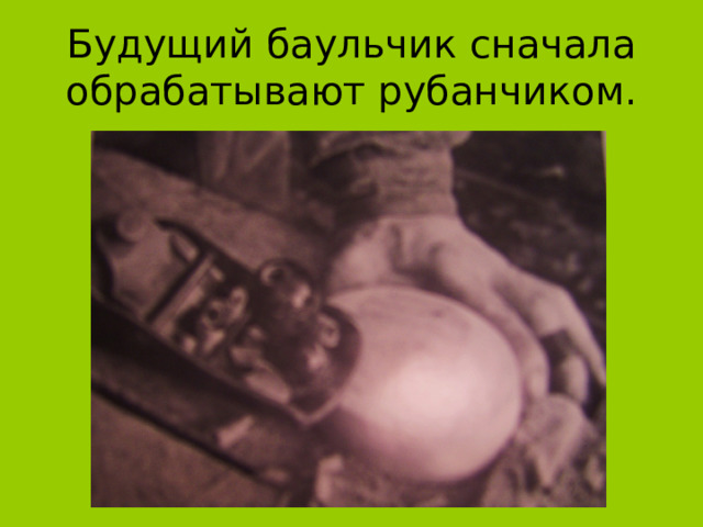 Будущий баульчик сначала обрабатывают рубанчиком. 