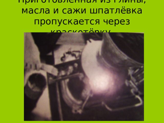Приготовленная из глины, масла и сажи шпатлёвка пропускается через краскотёрку. 