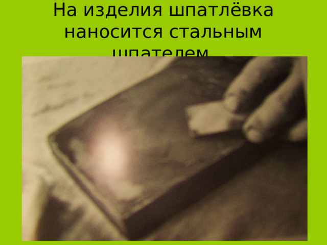 На изделия шпатлёвка наносится стальным шпателем. 