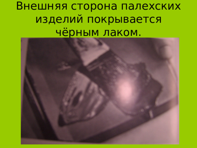 Внешняя сторона палехских изделий покрывается чёрным лаком. 