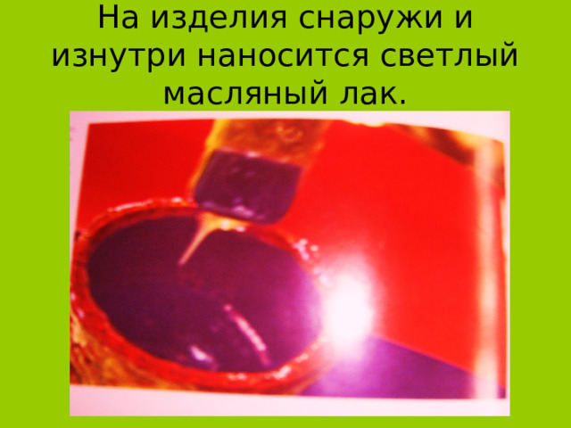На изделия снаружи и изнутри наносится светлый масляный лак. 