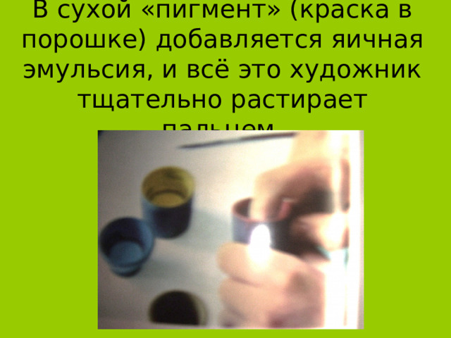 В сухой «пигмент» (краска в порошке) добавляется яичная эмульсия, и всё это художник тщательно растирает пальцем. 
