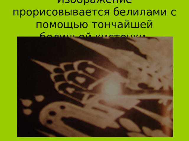Изображение прорисовывается белилами с помощью тончайшей беличьей кисточки. 