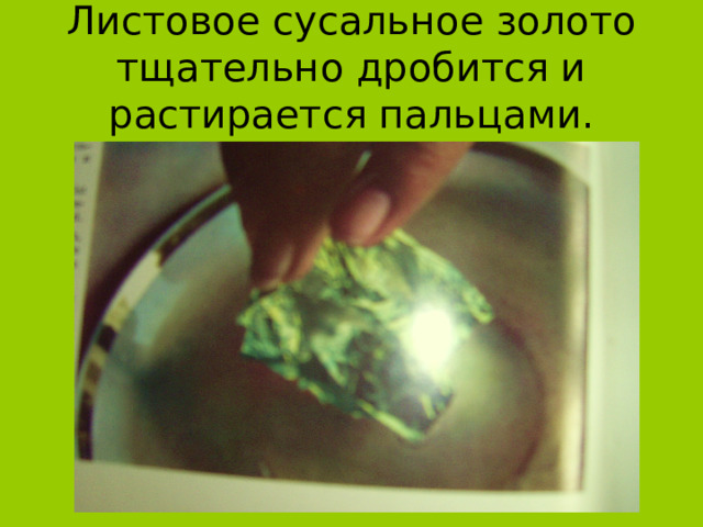 Листовое сусальное золото тщательно дробится и растирается пальцами. 