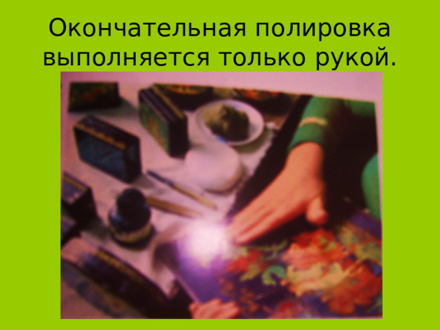Окончательная полировка выполняется только рукой. 