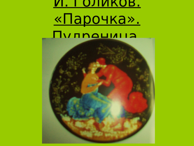 И. Голиков. «Парочка».  Пудреница. 