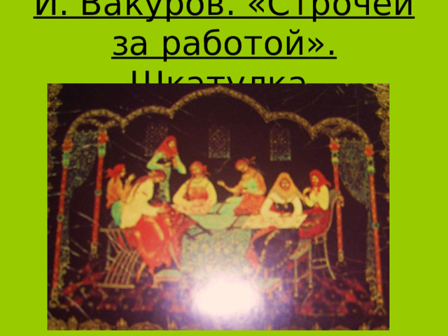 И. Вакуров. «Строчеи за работой». Шкатулка. 