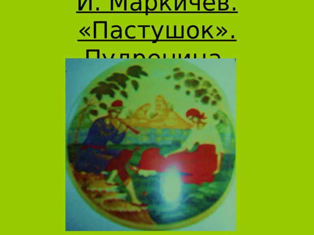 И. Маркичев. «Пастушок». Пудреница. 