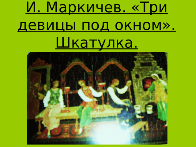 И. Маркичев. «Три девицы под окном». Шкатулка. 