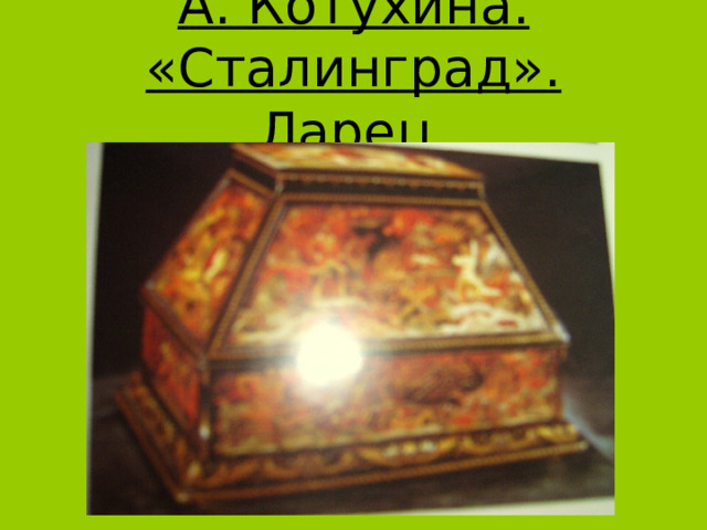 А. Котухина. «Сталинград». Ларец. 