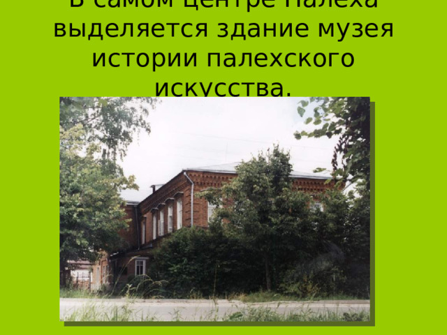 В самом центре Палеха выделяется здание музея истории палехского искусства. 