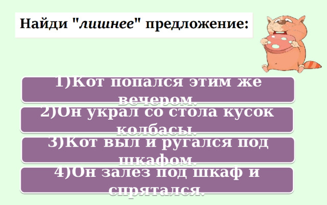 1)Кот  попался этим же вечером. 2)Он украл со стола кусок колбасы. 3)Кот выл и ругался под шкафом. 4)Он залез под шкаф и спрятался. 