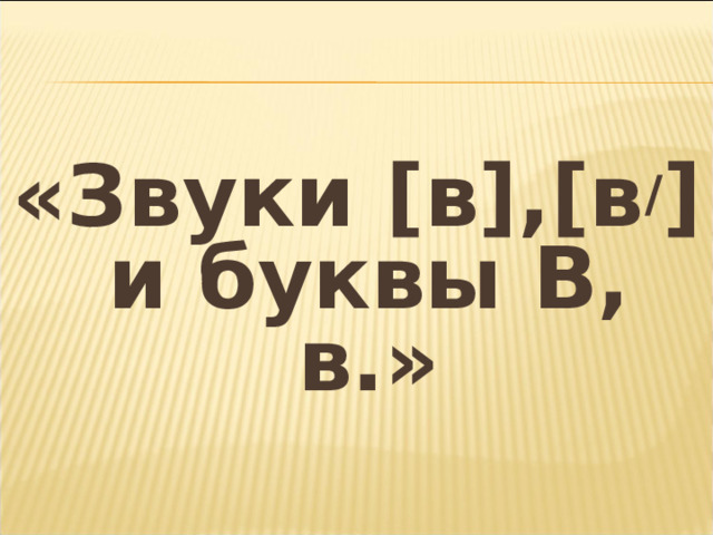 «Звуки [в],[в / ] и буквы В, в.»  