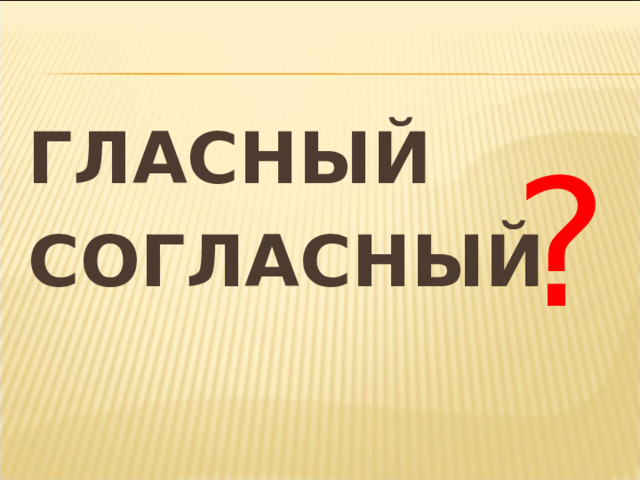 ГЛАСНЫЙ СОГЛАСНЫЙ ? 