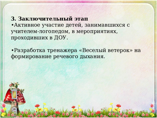 3. Заключительный этап • Активное участие детей, занимавшихся с учителем-логопедом, в мероприятиях, проходивших в ДОУ. • Разработка тренажера «Веселый ветерок» на формирование речевого дыхания. 