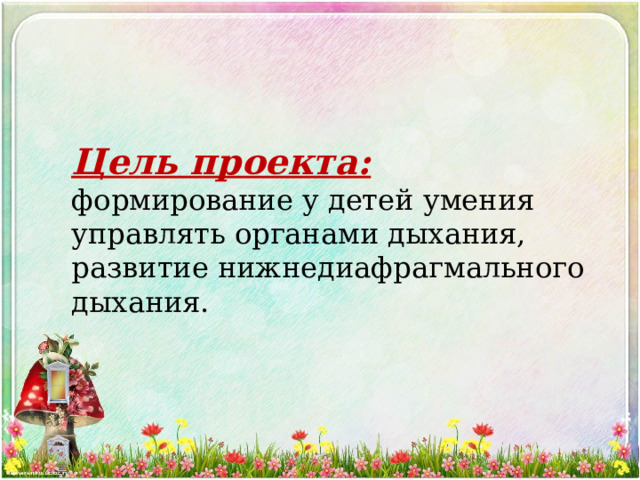 Цель проекта:  формирование у детей умения управлять органами дыхания, развитие нижнедиафрагмального дыхания. 