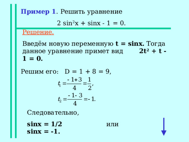 Пример 1 . Решить уравнение  2 sin 2 x + sinx - 1 = 0. Решение. Введём новую переменную t = sinx. Тогда данное уравнение примет вид 2 t 2 + t - 1 = 0.  Cледовательно, sinx = 1/2 или sinx = -1. 