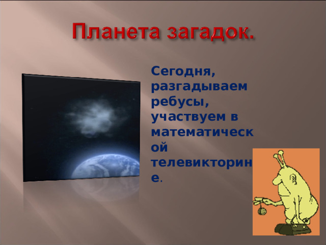Сегодня, разгадываем ребусы, участвуем в математической телевикторине . 