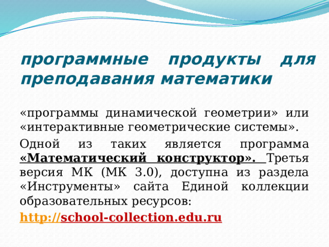 программные продукты для преподавания математики «программы динамической геометрии» или «интерактивные геометрические системы». Одной из таких является программа «Математический конструктор». Третья версия МК (МК 3.0), доступна из раздела «Инструменты» сайта Единой коллекции образовательных ресурсов: http :// school-collection.edu.ru   