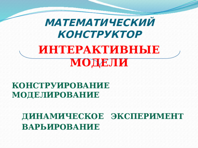 МАТЕМАТИЧЕСКИЙ КОНСТРУКТОР ИНТЕРАКТИВНЫЕ МОДЕЛИ  КОНСТРУИРОВАНИЕ  МОДЕЛИРОВАНИЕ  ДИНАМИЧЕСКОЕ  ЭКСПЕРИМЕНТ  ВАРЬИРОВАНИЕ 