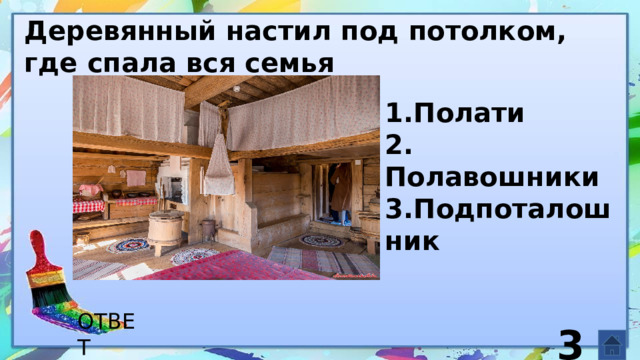 Деревянный настил под потолком, где спала вся семья 1.Полати 2. Полавошники 3.Подпоталошник     3 ОТВЕТ  