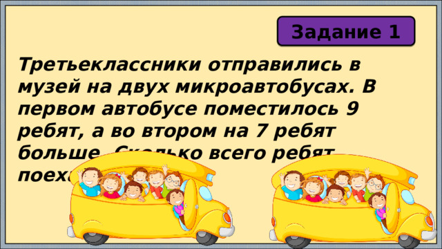 Задание 1 Третьеклассники отправились в музей на двух микроавтобусах. В первом автобусе поместилось 9 ребят, а во втором на 7 ребят больше. Сколько всего ребят поехали в музей? 