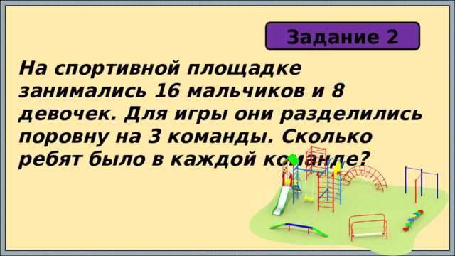 Задание 2 На спортивной площадке занимались 16 мальчиков и 8 девочек. Для игры они разделились поровну на 3 команды. Сколько ребят было в каждой команде? 