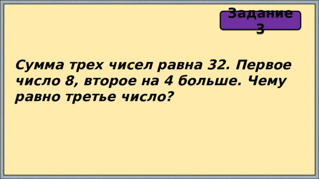 Задание 3 Сумма трех чисел равна 32. Первое число 8, второе на 4 больше. Чему равно третье число? 