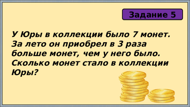 Задание 5 У Юры в коллекции было 7 монет. За лето он приобрел в 3 раза больше монет, чем у него было. Сколько монет стало в коллекции Юры? 