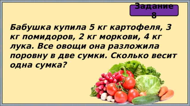 Задание 8 Бабушка купила 5 кг картофеля, 3 кг помидоров, 2 кг моркови, 4 кг лука. Все овощи она разложила поровну в две сумки. Сколько весит одна сумка? 