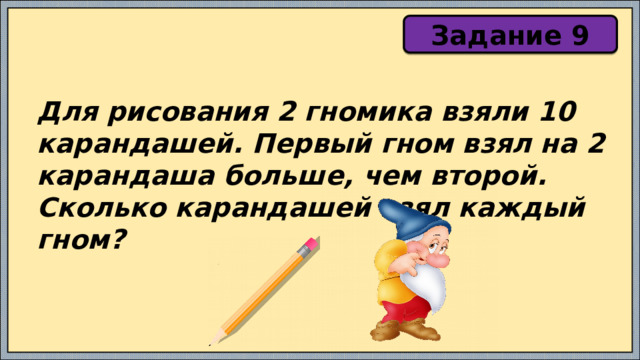 Задание 9 Для рисования 2 гномика взяли 10 карандашей. Первый гном взял на 2 карандаша больше, чем второй. Сколько карандашей взял каждый гном? 