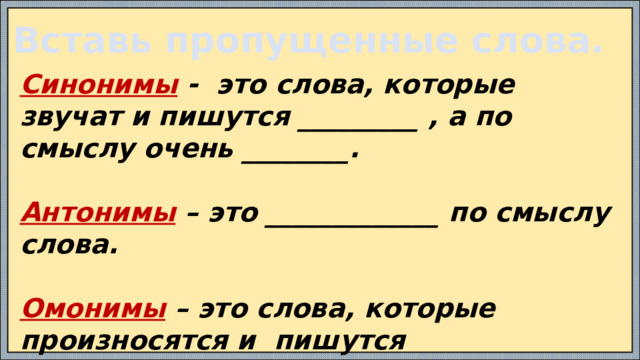 Вставь пропущенные слова. Синонимы - это слова, которые звучат и пишутся _________ , а по смыслу очень ________.  Антонимы – это _____________ по смыслу слова.  Омонимы – это слова, которые произносятся и пишутся _______________. Но они имеют совершенно _____________ лексические значения.  