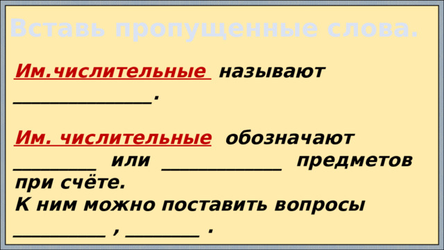 Вставь пропущенные слова. Им.числительные называют _______________.  Им. числительные обозначают _________ или _____________ предметов при счёте. К ним можно поставить вопросы __________ , ________ .  