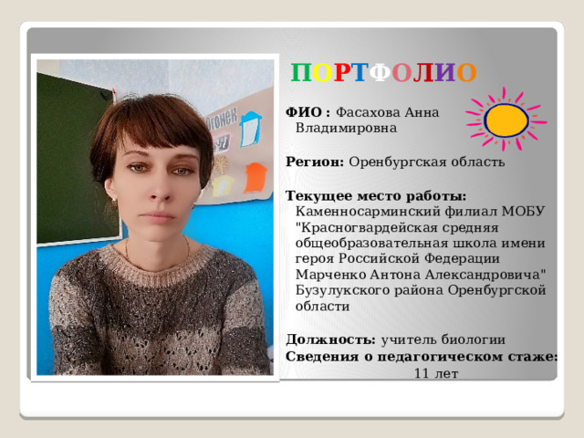   П О Р Т Ф О Л И О ФИО : Фасахова Анна Владимировна Регион: Оренбургская область Текущее место работы: Каменносарминский филиал МОБУ 