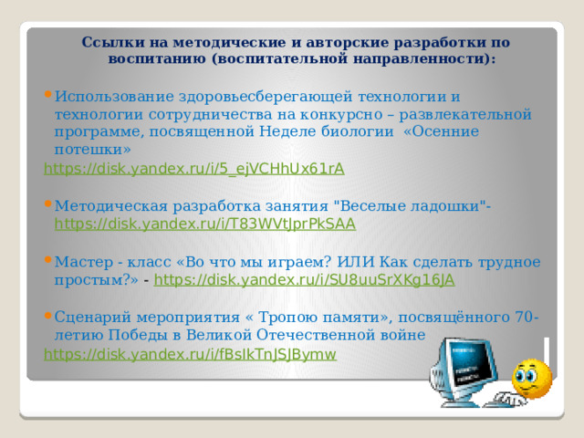 Ссылки на методические и авторские разработки по воспитанию (воспитательной направленности): Использование здоровьесберегающей технологии и технологии сотрудничества на конкурсно – развлекательной программе, посвященной Неделе биологии «Осенние потешки» https://disk.yandex.ru/i/5_ejVCHhUx61rA Методическая разработка занятия 