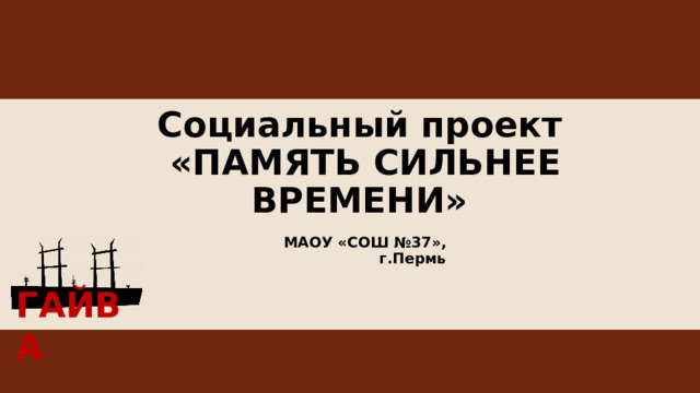 Социальный проект  «ПАМЯТЬ СИЛЬНЕЕ ВРЕМЕНИ» МАОУ «СОШ №37», г.Пермь ГАЙВА 